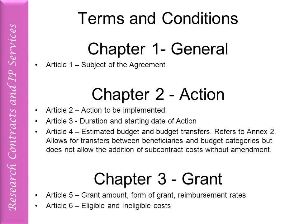 Research Contracts and IP Services Terms and Conditions Chapter 1- General Article 1 – Subject of the Agreement Chapter 2 - Action Article 2 – Action to be implemented Article 3 - Duration and starting date of Action Article 4 – Estimated budget and budget transfers.