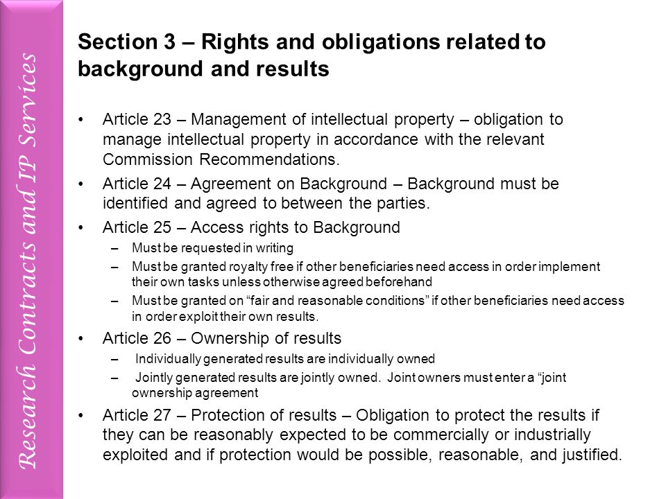 Research Contracts and IP Services Section 3 – Rights and obligations related to background and results Article 23 – Management of intellectual property – obligation to manage intellectual property in accordance with the relevant Commission Recommendations.