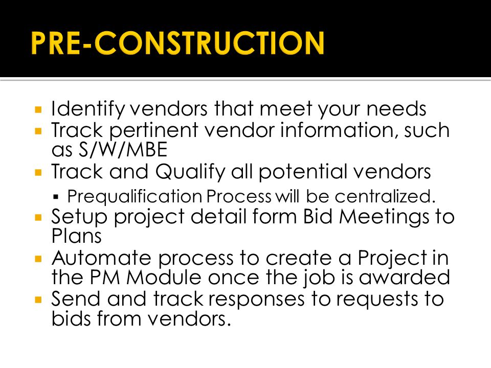  Identify vendors that meet your needs  Track pertinent vendor information, such as S/W/MBE  Track and Qualify all potential vendors  Prequalification Process will be centralized.