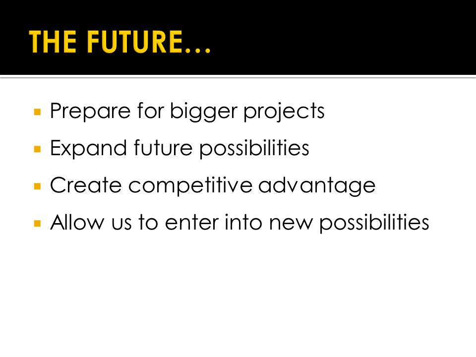  Prepare for bigger projects  Expand future possibilities  Create competitive advantage  Allow us to enter into new possibilities