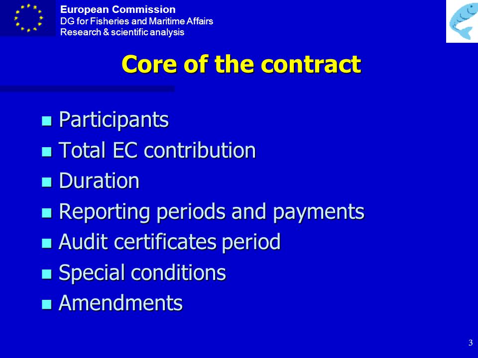 European Commission DG for Fisheries and Maritime Affairs Research & scientific analysis 2 Contract n Core of contract n Annex I – Workprogramme (TA) n Annex II – General conditions n Annex III – Not applicable n Annex IV – Form A (accession to the contract) n Annex V – Form B (new contractors) n Annex VI – Form C (financial statement)