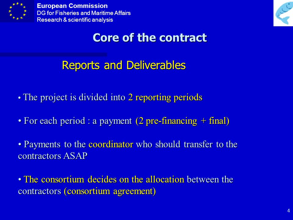 European Commission DG for Fisheries and Maritime Affairs Research & scientific analysis 3 Core of the contract n Participants n Total EC contribution n Duration n Reporting periods and payments n Audit certificates period n Special conditions n Amendments