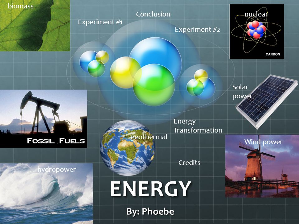 ENERGY By: Phoebe biomass hydropower Wind power Solar power nuclear geothermal Experiment #1 Experiment #2 Energy Transformation Conclusion Credits