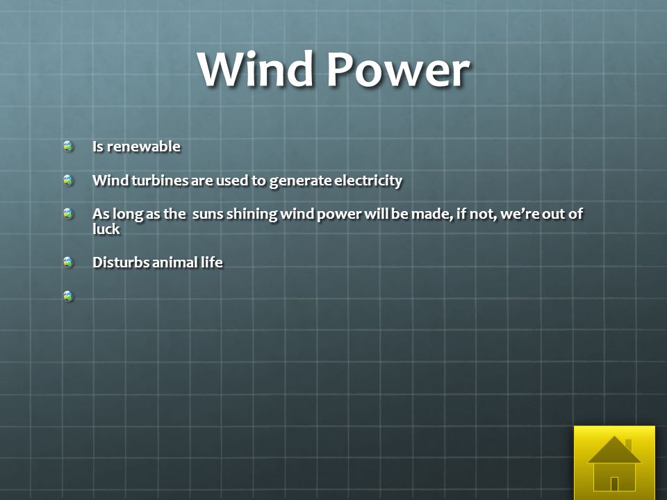 Wind Power Is renewable Wind turbines are used to generate electricity As long as the suns shining wind power will be made, if not, we’re out of luck Disturbs animal life