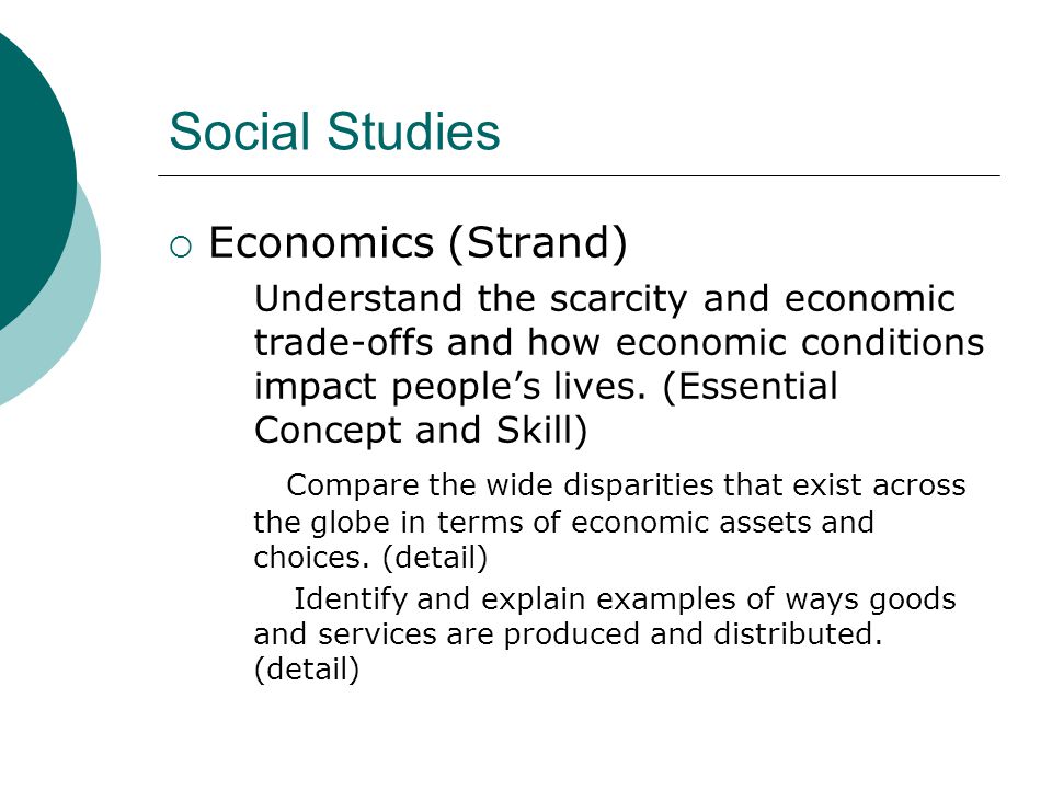 Social Studies  Economics (Strand) Understand the scarcity and economic trade-offs and how economic conditions impact people’s lives.