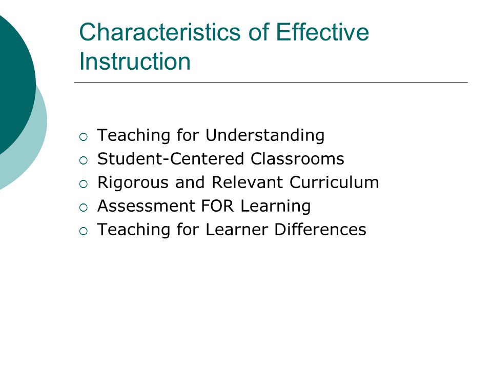 Characteristics of Effective Instruction  Teaching for Understanding  Student-Centered Classrooms  Rigorous and Relevant Curriculum  Assessment FOR Learning  Teaching for Learner Differences