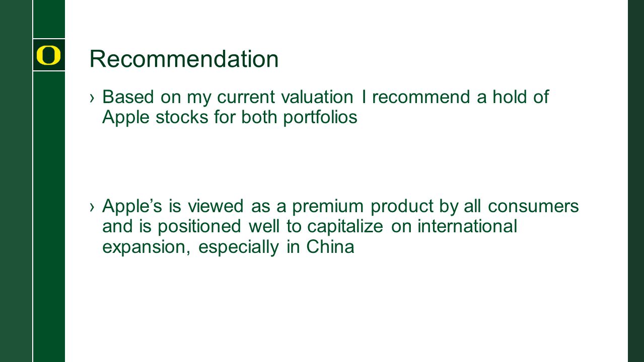 Recommendation ›Based on my current valuation I recommend a hold of Apple stocks for both portfolios ›Apple’s is viewed as a premium product by all consumers and is positioned well to capitalize on international expansion, especially in China