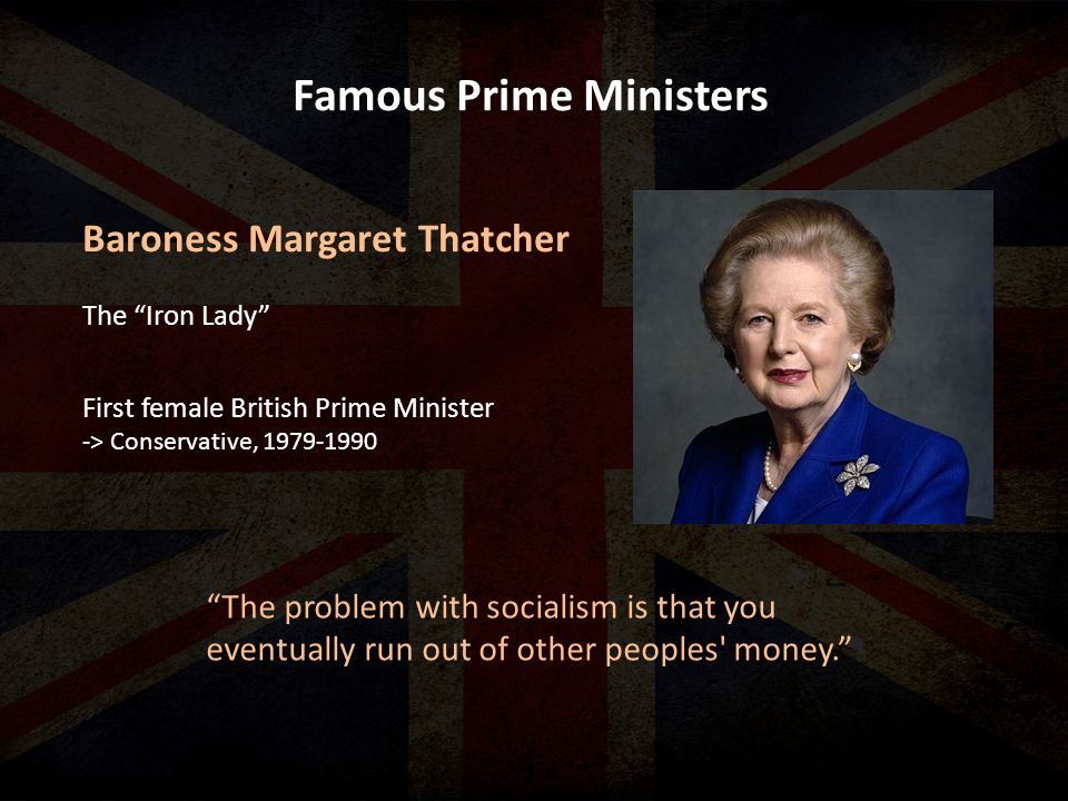 Famous Prime Ministers The problem with socialism is that you eventually run out of other peoples money. Baroness Margaret Thatcher First female British Prime Minister -> Conservative, The Iron Lady