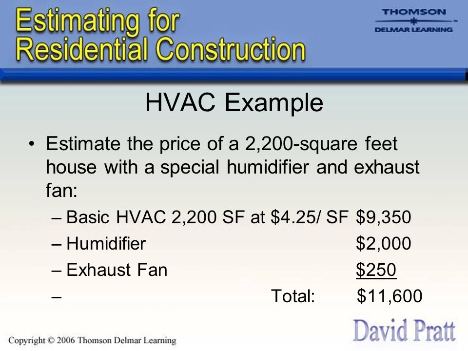 HVAC Example Estimate the price of a 2,200-square feet house with a special humidifier and exhaust fan: –Basic HVAC 2,200 SF at $4.25/ SF$9,350 –Humidifier$2,000 –Exhaust Fan$250 – Total: $11,600