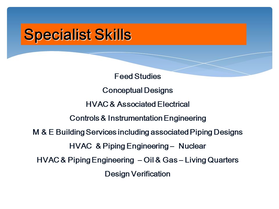Feed Studies Conceptual Designs HVAC & Associated Electrical Controls & Instrumentation Engineering M & E Building Services including associated Piping Designs HVAC & Piping Engineering – Nuclear HVAC & Piping Engineering – Oil & Gas – Living Quarters Design Verification Specialist Skills
