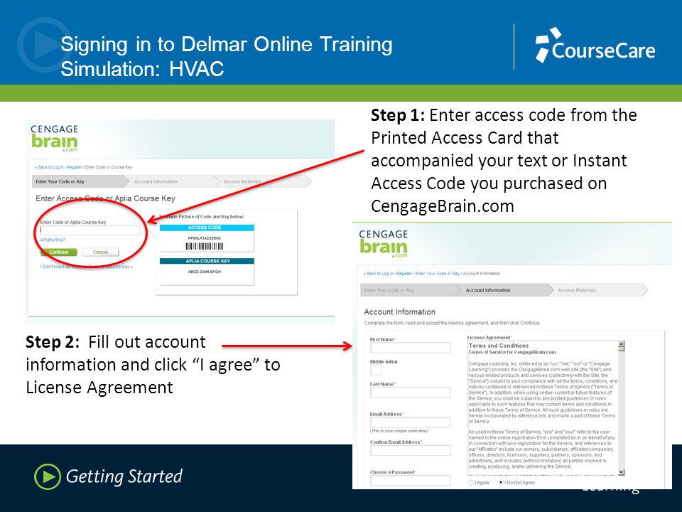 Step 1: Enter access code from the Printed Access Card that accompanied your text or Instant Access Code you purchased on CengageBrain.com Step 2: Fill out account information and click I agree to License Agreement Signing in to Delmar Online Training Simulation: HVAC