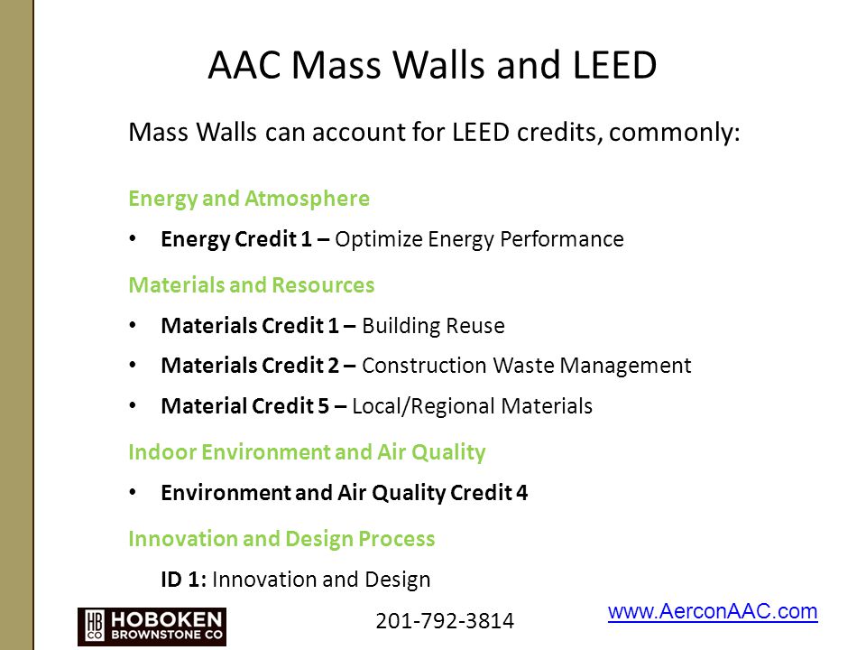 AAC Mass Walls and LEED Mass Walls can account for LEED credits, commonly: Energy and Atmosphere Energy Credit 1 – Optimize Energy Performance Materials and Resources Materials Credit 1 – Building Reuse Materials Credit 2 – Construction Waste Management Material Credit 5 – Local/Regional Materials Indoor Environment and Air Quality Environment and Air Quality Credit 4 Innovation and Design Process ID 1: Innovation and Design