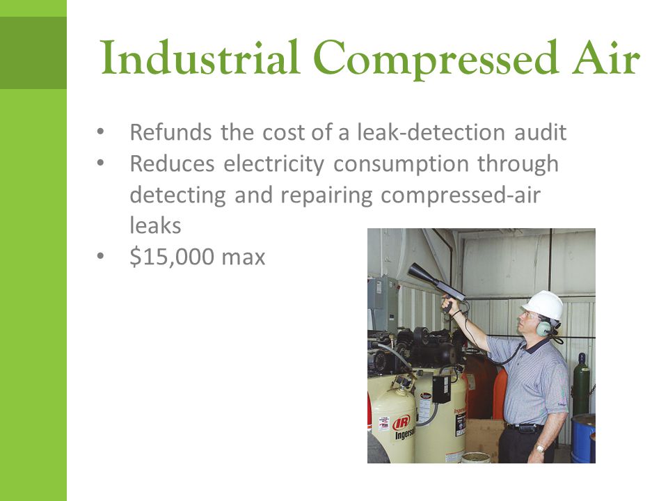 Industrial Compressed Air Refunds the cost of a leak-detection audit Reduces electricity consumption through detecting and repairing compressed-air leaks $15,000 max