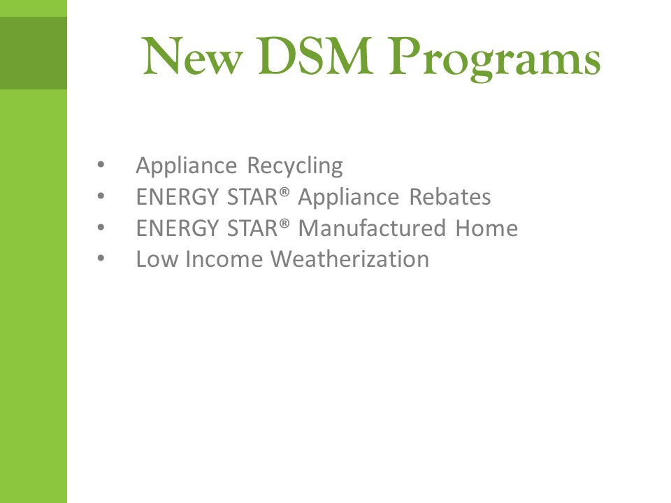 New DSM Programs Appliance Recycling ENERGY STAR® Appliance Rebates ENERGY STAR® Manufactured Home Low Income Weatherization