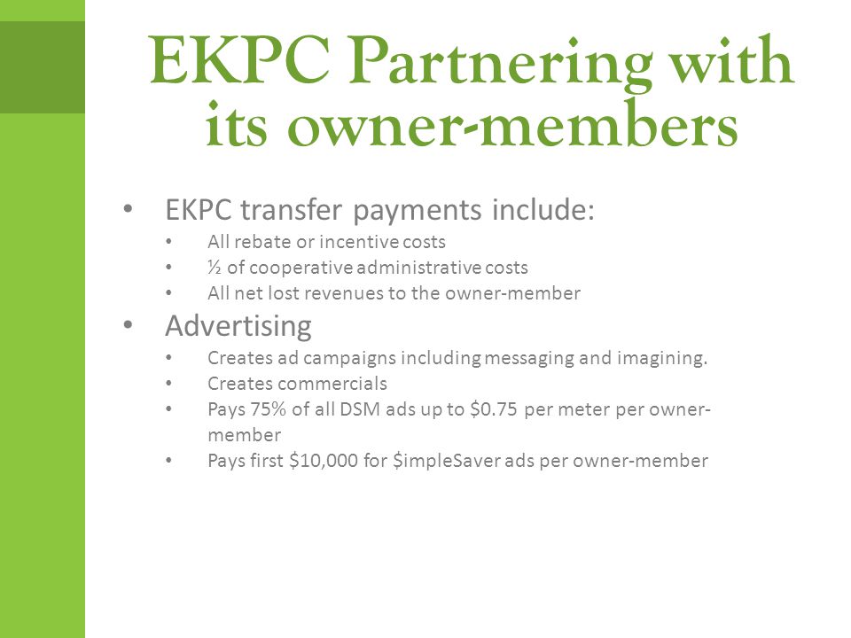 EKPC Partnering with its owner-members EKPC transfer payments include: All rebate or incentive costs ½ of cooperative administrative costs All net lost revenues to the owner-member Advertising Creates ad campaigns including messaging and imagining.