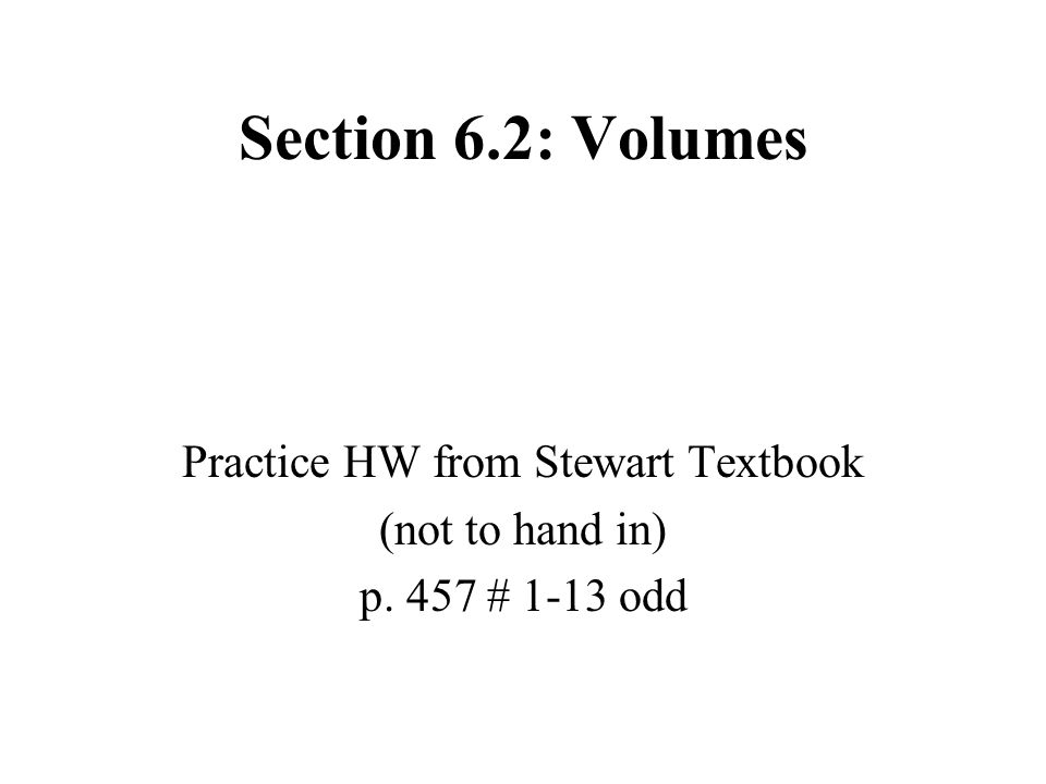 Section 6.2: Volumes Practice HW from Stewart Textbook (not to hand in) p. 457 # 1-13 odd