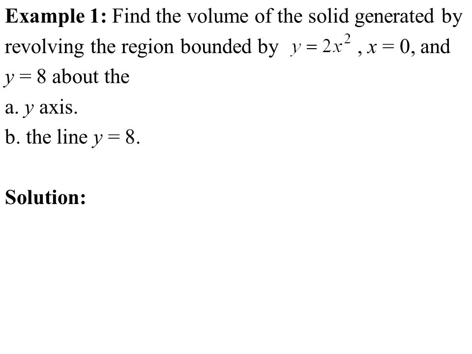 Example 1: Find the volume of the solid generated by revolving the region bounded by, x = 0, and y = 8 about the a.