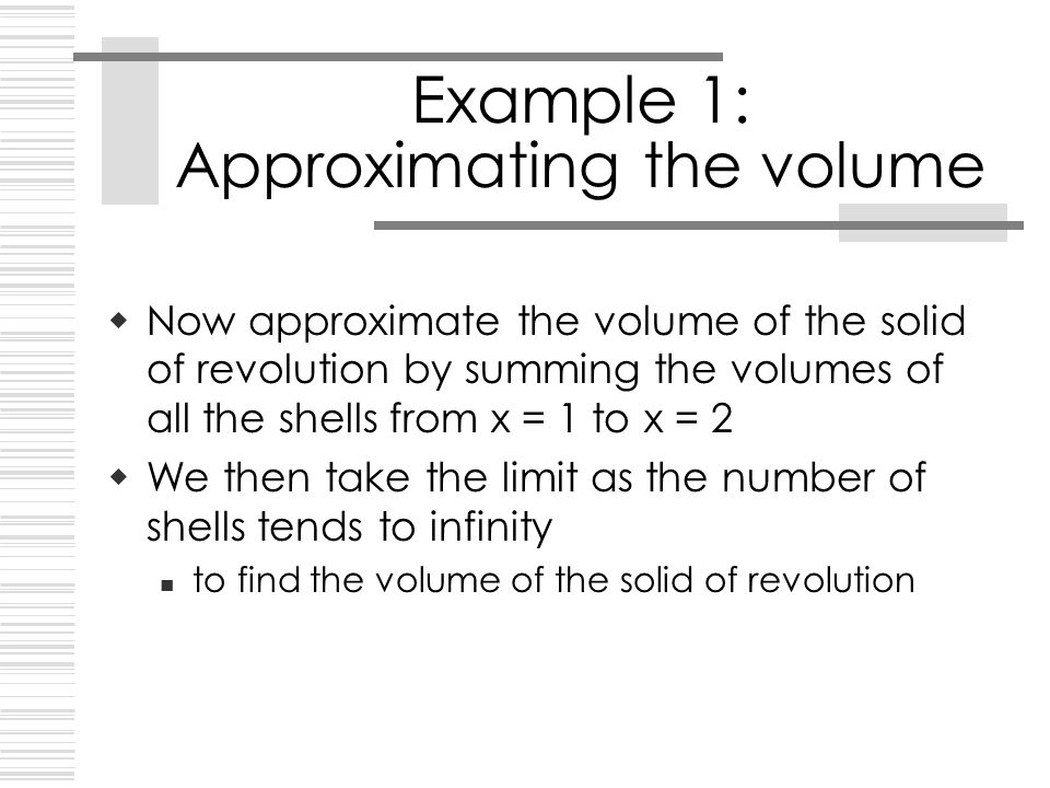 Example 1: Approximating the volume  Now approximate the volume of the solid of revolution by summing the volumes of all the shells from x = 1 to x = 2  We then take the limit as the number of shells tends to infinity to find the volume of the solid of revolution