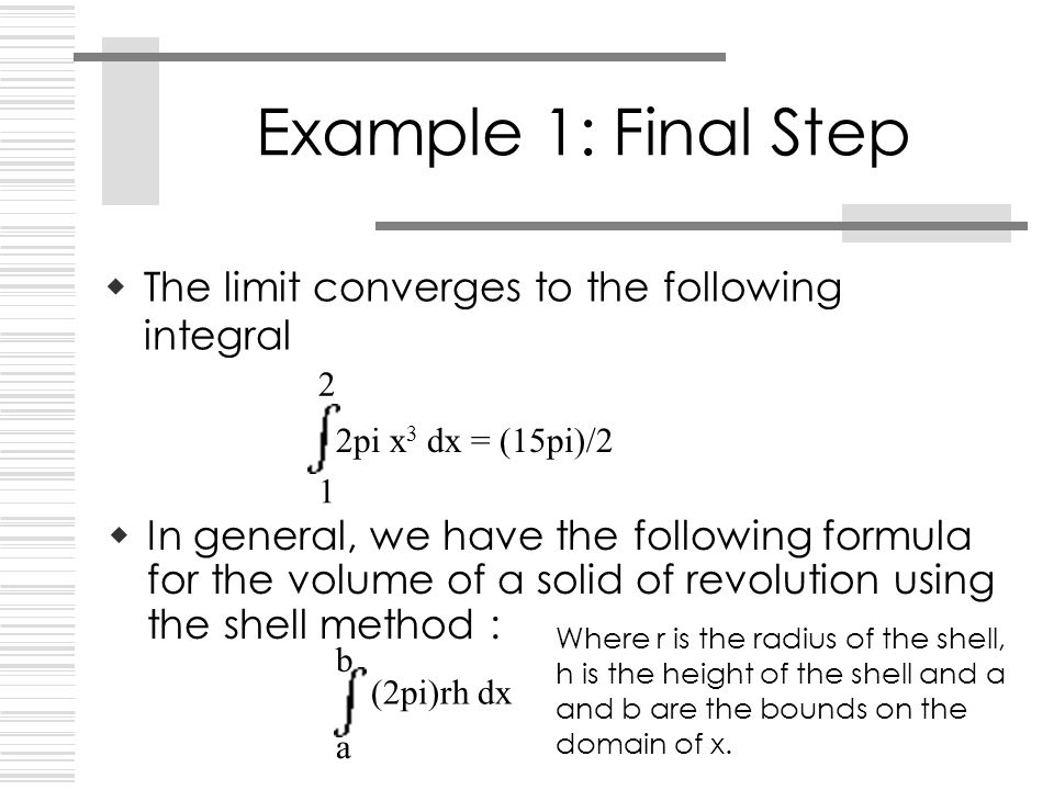  The limit converges to the following integral 2 1 2pi x 3 dx = (15pi)/2  In general, we have the following formula for the volume of a solid of revolution using the shell method : b a (2pi)rh dx Where r is the radius of the shell, h is the height of the shell and a and b are the bounds on the domain of x.