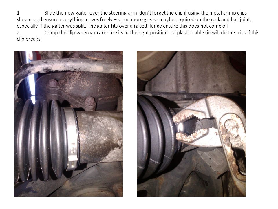 1Slide the new gaiter over the steering arm don’t forget the clip if using the metal crimp clips shown, and ensure everything moves freely – some more grease maybe required on the rack and ball joint, especially if the gaiter was split.