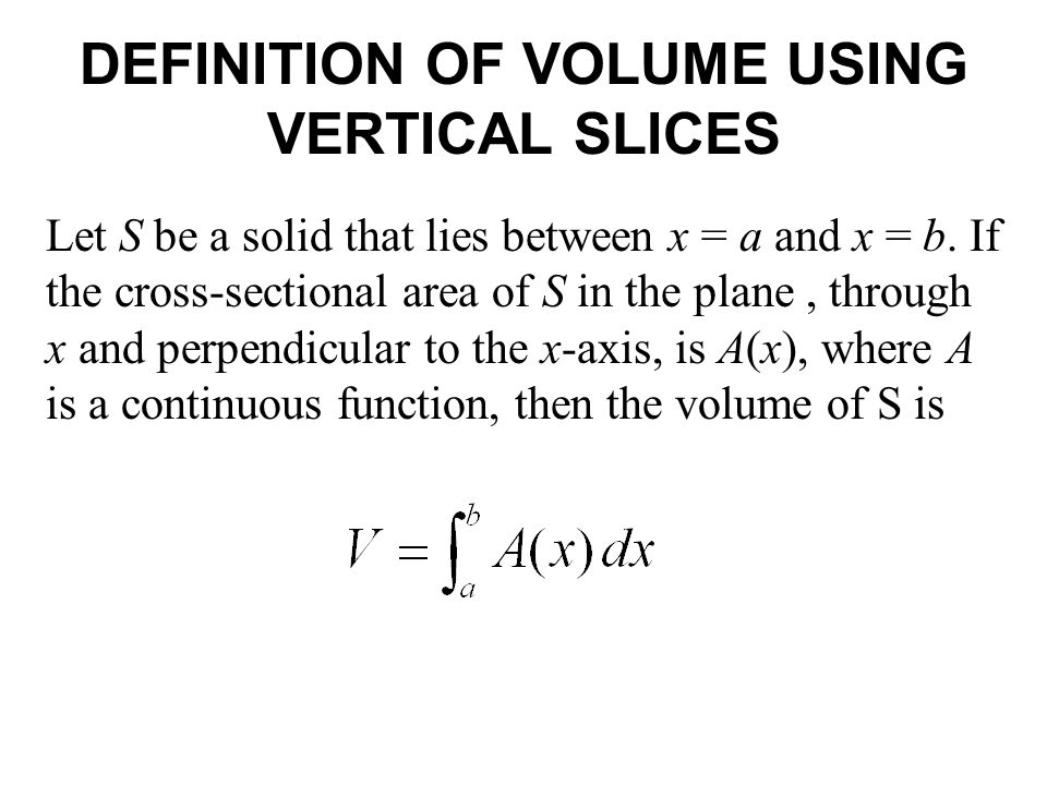 DEFINITION OF VOLUME USING VERTICAL SLICES Let S be a solid that lies between x = a and x = b.