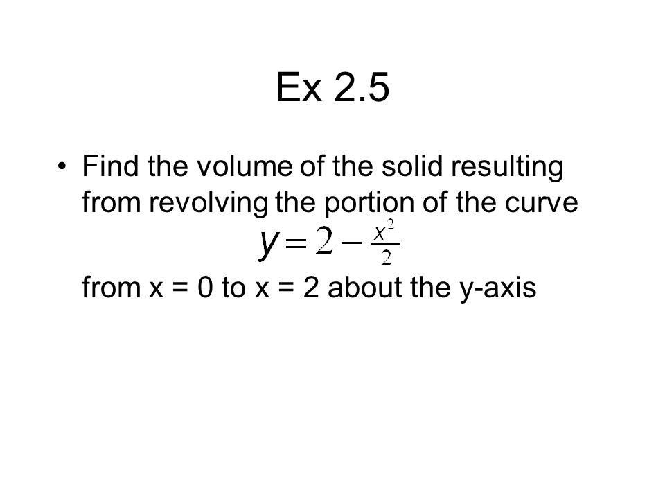 Ex 2.5 Find the volume of the solid resulting from revolving the portion of the curve from x = 0 to x = 2 about the y-axis