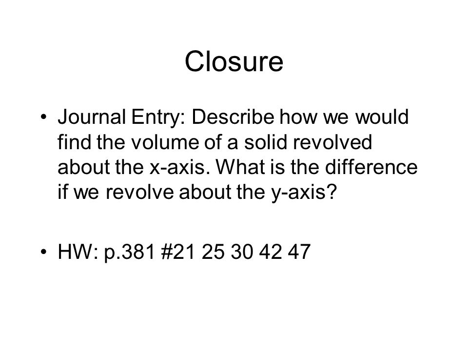 Closure Journal Entry: Describe how we would find the volume of a solid revolved about the x-axis.