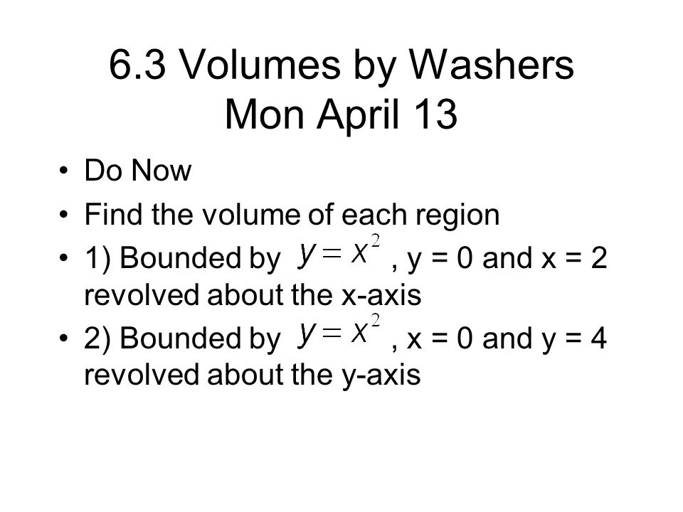 6.3 Volumes by Washers Mon April 13 Do Now Find the volume of each region 1) Bounded by, y = 0 and x = 2 revolved about the x-axis 2) Bounded by, x = 0 and y = 4 revolved about the y-axis