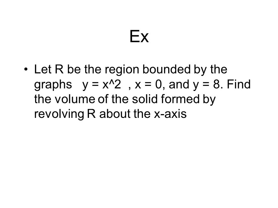 Ex Let R be the region bounded by the graphs y = x^2, x = 0, and y = 8.