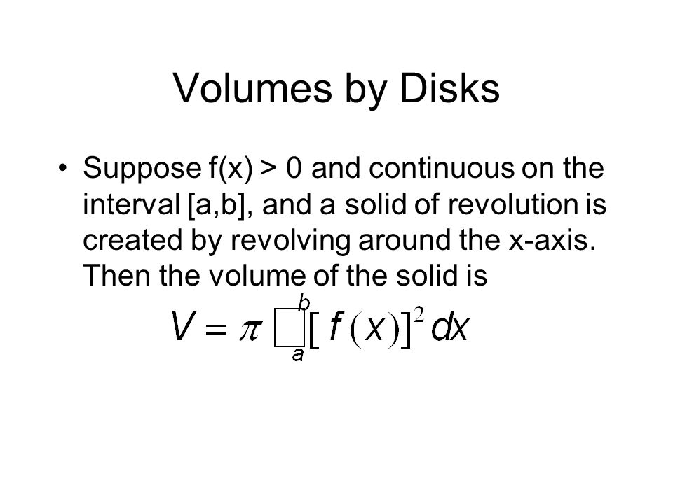 Volumes by Disks Suppose f(x) > 0 and continuous on the interval [a,b], and a solid of revolution is created by revolving around the x-axis.