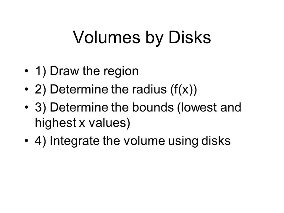 Volumes by Disks 1) Draw the region 2) Determine the radius (f(x)) 3) Determine the bounds (lowest and highest x values) 4) Integrate the volume using disks