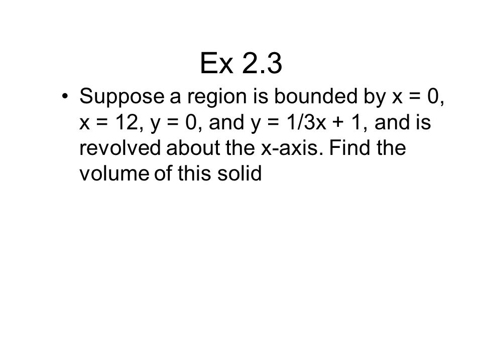 Ex 2.3 Suppose a region is bounded by x = 0, x = 12, y = 0, and y = 1/3x + 1, and is revolved about the x-axis.
