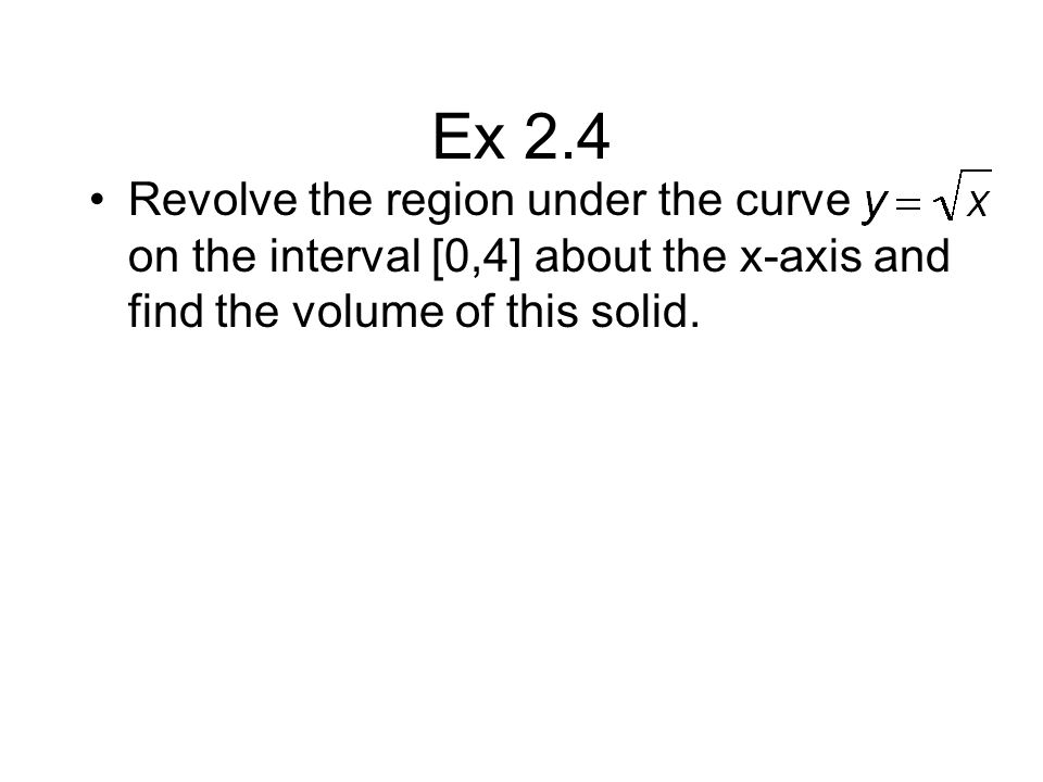 Ex 2.4 Revolve the region under the curve on the interval [0,4] about the x-axis and find the volume of this solid.