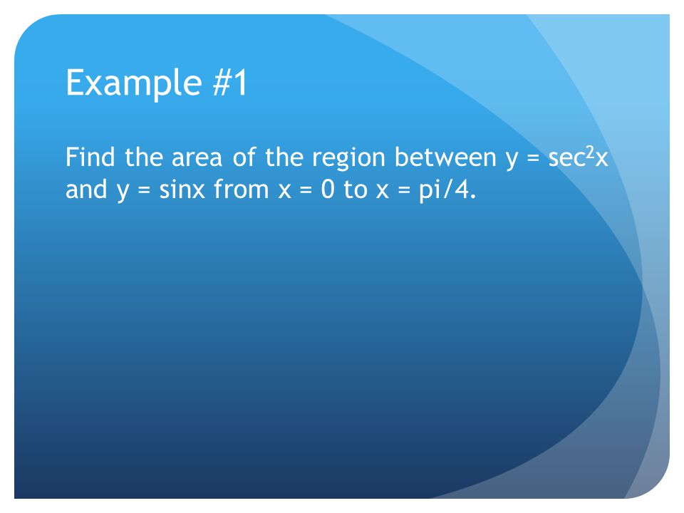 Example #1 Find the area of the region between y = sec 2 x and y = sinx from x = 0 to x = pi/4.