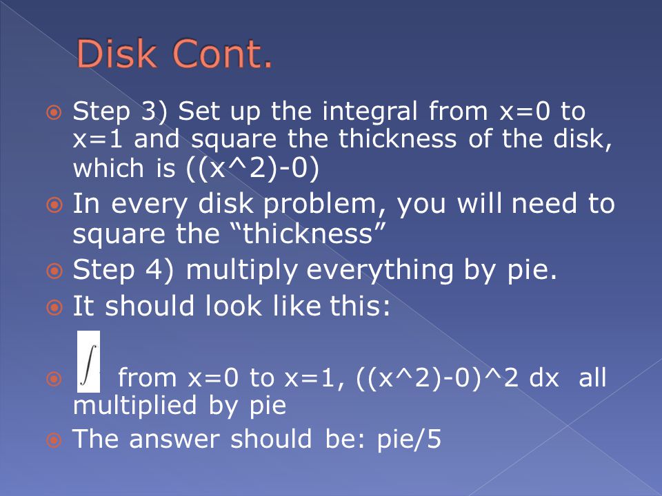  Step 3) Set up the integral from x=0 to x=1 and square the thickness of the disk, which is ((x^2)-0)  In every disk problem, you will need to square the thickness  Step 4) multiply everything by pie.