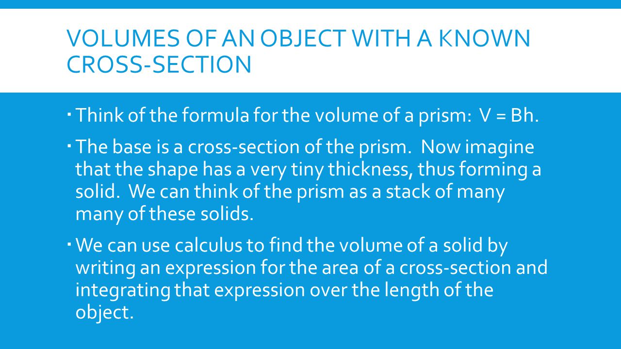 VOLUMES OF AN OBJECT WITH A KNOWN CROSS-SECTION  Think of the formula for the volume of a prism: V = Bh.