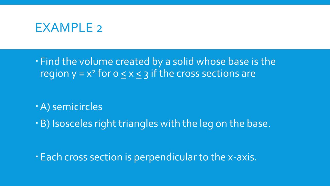 EXAMPLE 2  Find the volume created by a solid whose base is the region y = x 2 for 0 < x < 3 if the cross sections are  A) semicircles  B) Isosceles right triangles with the leg on the base.