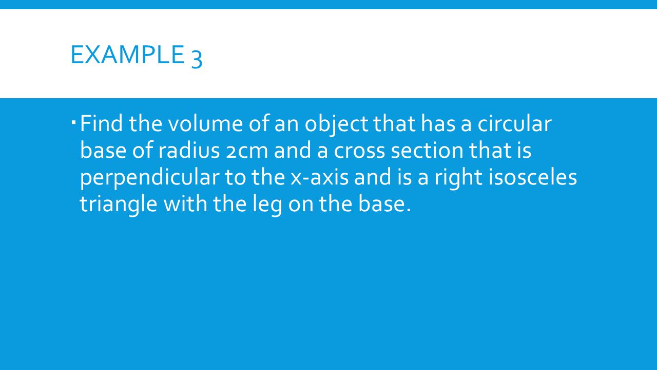EXAMPLE 3  Find the volume of an object that has a circular base of radius 2cm and a cross section that is perpendicular to the x-axis and is a right isosceles triangle with the leg on the base.