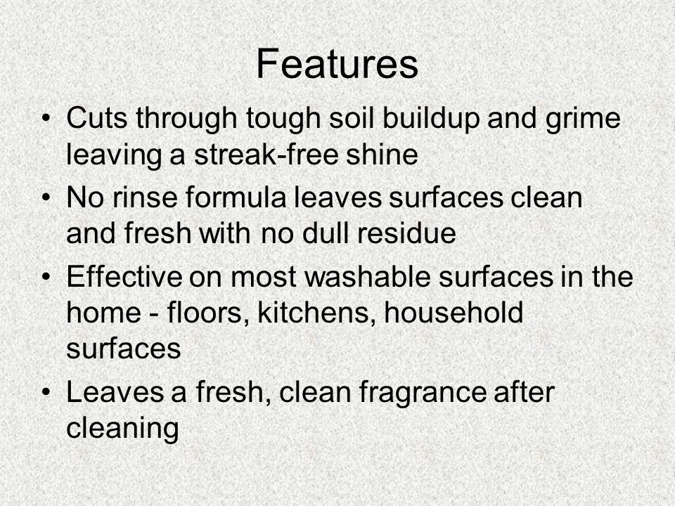 Cuts through tough soil buildup and grime leaving a streak-free shine No rinse formula leaves surfaces clean and fresh with no dull residue Effective on most washable surfaces in the home - floors, kitchens, household surfaces Leaves a fresh, clean fragrance after cleaning Features