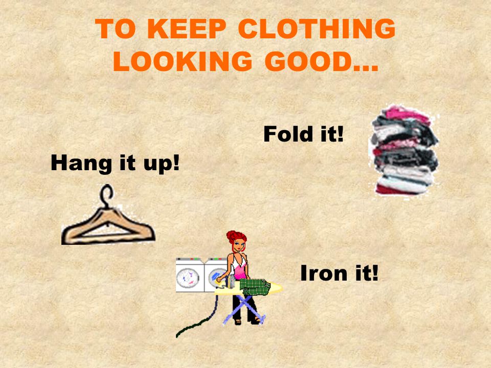 TO KEEP CLOTHING LOOKING GOOD… Fold it! Hang it up! Iron it!
