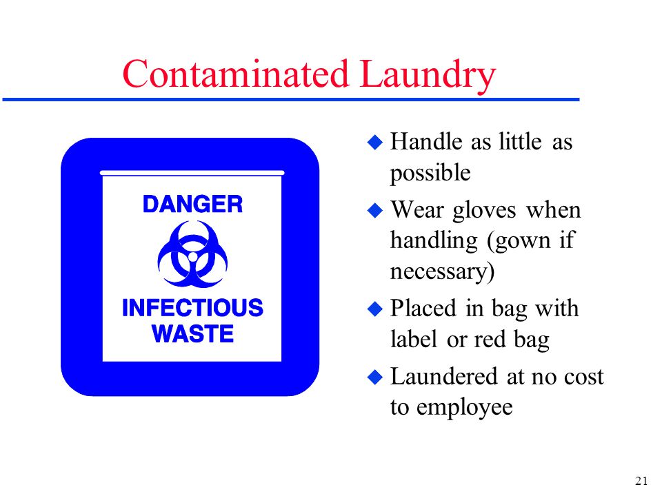 21 Contaminated Laundry u Handle as little as possible u Wear gloves when handling (gown if necessary) u Placed in bag with label or red bag u Laundered at no cost to employee