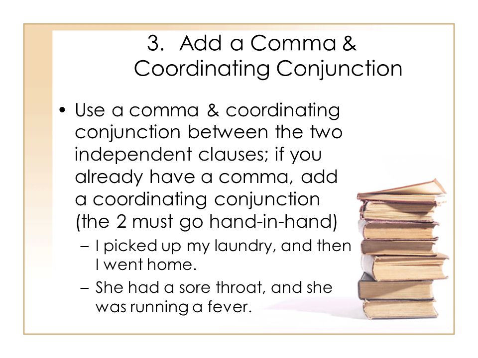 3.Add a Comma & Coordinating Conjunction Use a comma & coordinating conjunction between the two independent clauses; if you already have a comma, add a coordinating conjunction (the 2 must go hand-in-hand) –I picked up my laundry, and then I went home.