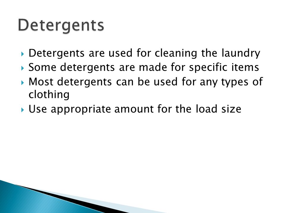  Detergents are used for cleaning the laundry  Some detergents are made for specific items  Most detergents can be used for any types of clothing  Use appropriate amount for the load size