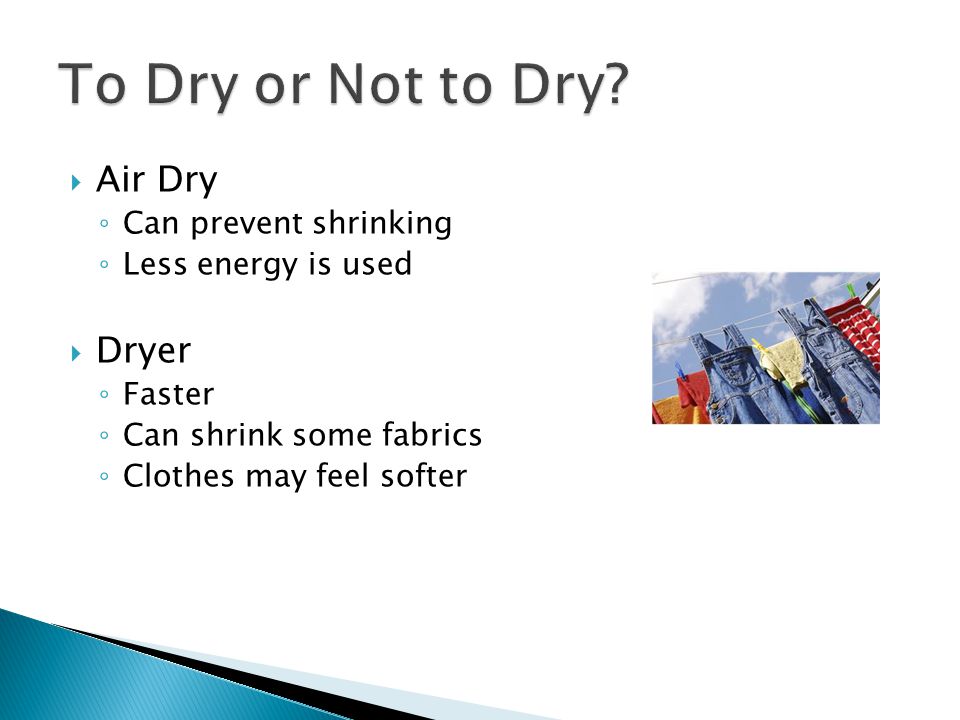  Air Dry ◦ Can prevent shrinking ◦ Less energy is used  Dryer ◦ Faster ◦ Can shrink some fabrics ◦ Clothes may feel softer