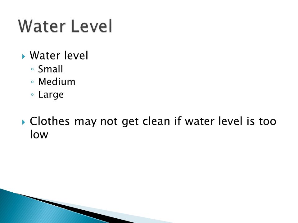 Water level ◦ Small ◦ Medium ◦ Large  Clothes may not get clean if water level is too low