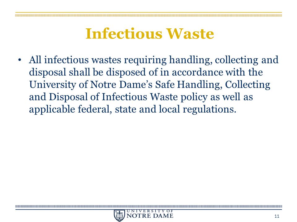 Infectious Waste All infectious wastes requiring handling, collecting and disposal shall be disposed of in accordance with the University of Notre Dame’s Safe Handling, Collecting and Disposal of Infectious Waste policy as well as applicable federal, state and local regulations.