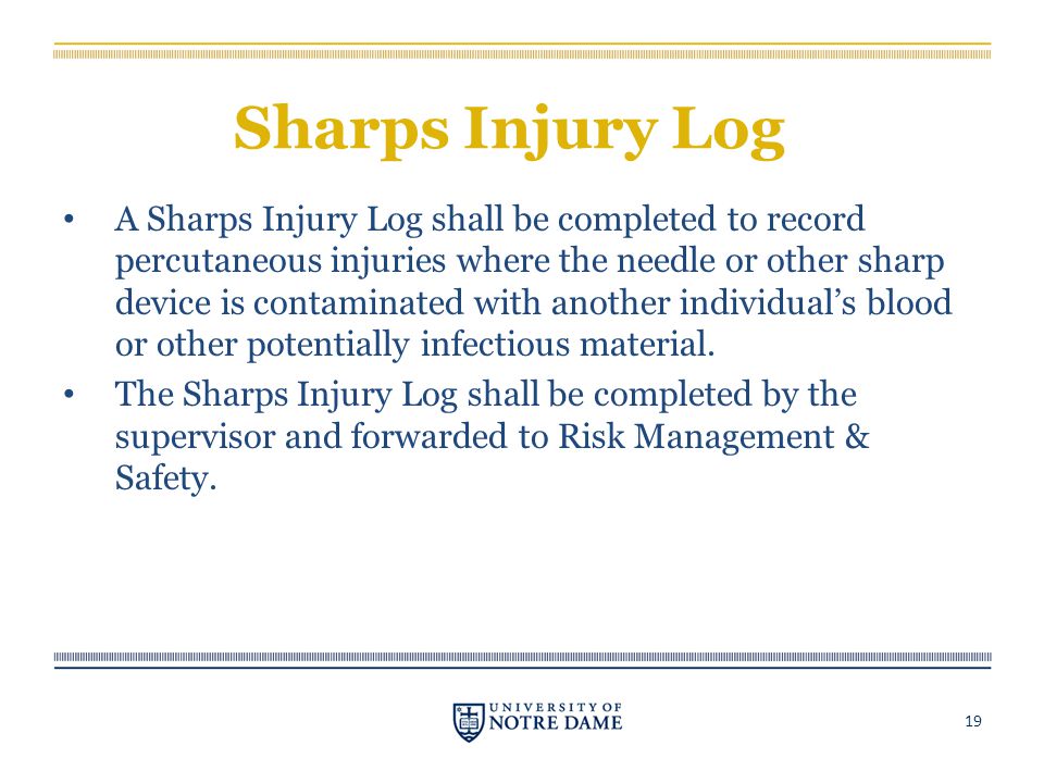 Sharps Injury Log A Sharps Injury Log shall be completed to record percutaneous injuries where the needle or other sharp device is contaminated with another individual’s blood or other potentially infectious material.