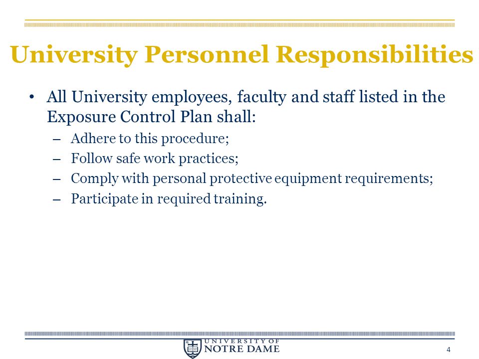 University Personnel Responsibilities All University employees, faculty and staff listed in the Exposure Control Plan shall: – Adhere to this procedure; – Follow safe work practices; – Comply with personal protective equipment requirements; – Participate in required training.