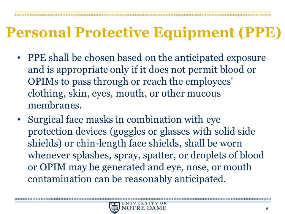 Personal Protective Equipment (PPE) PPE shall be chosen based on the anticipated exposure and is appropriate only if it does not permit blood or OPIMs to pass through or reach the employees clothing, skin, eyes, mouth, or other mucous membranes.
