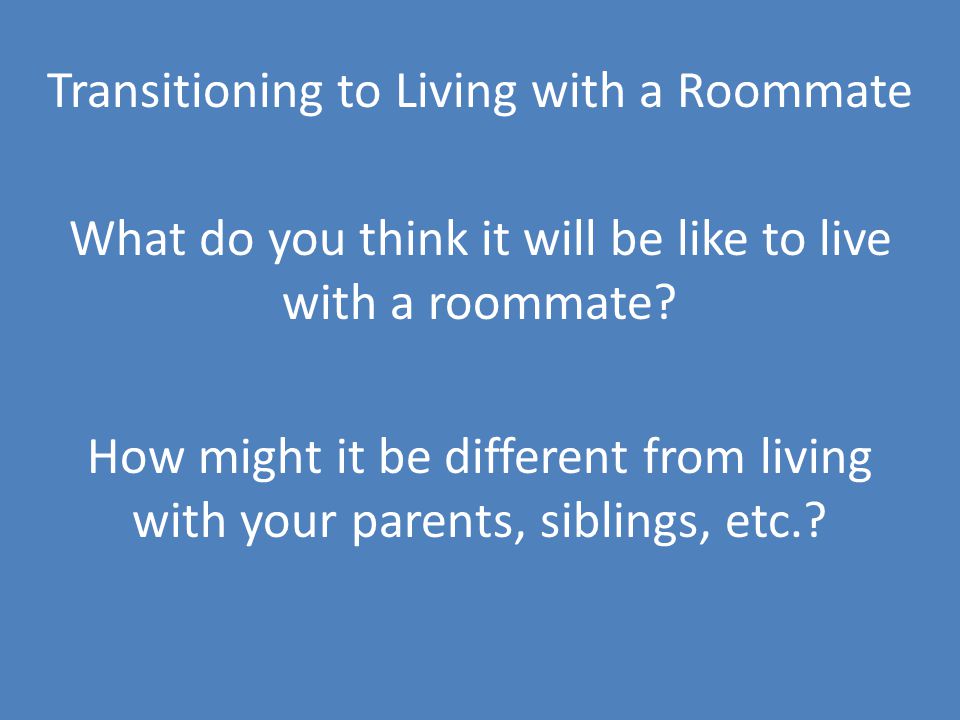 Transitioning to Living with a Roommate What do you think it will be like to live with a roommate.